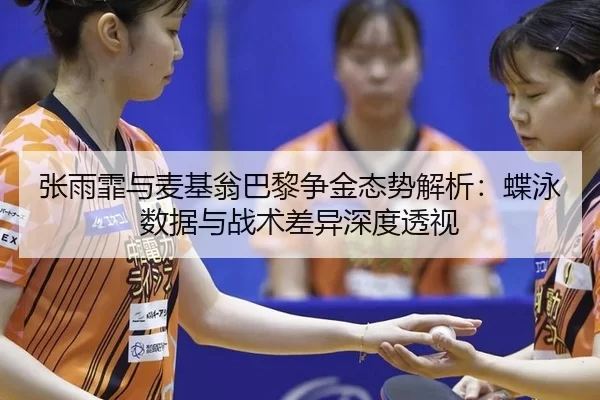 张雨霏与麦基翁巴黎争金态势解析：蝶泳数据与战术差异深度透视