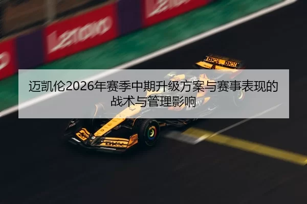 迈凯伦2026年赛季中期升级方案与赛事表现的战术与管理影响