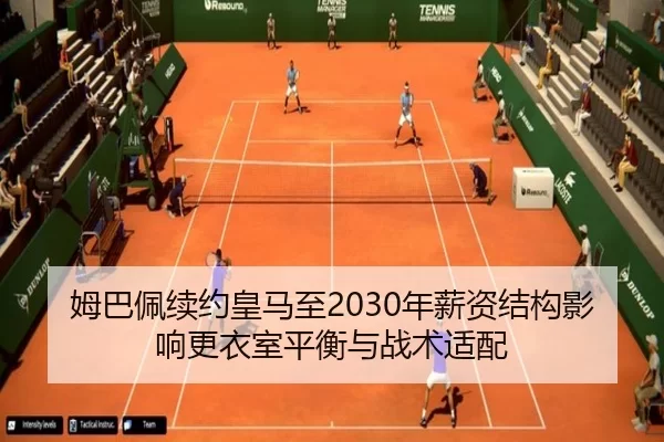 姆巴佩续约皇马至2030年薪资结构影响更衣室平衡与战术适配